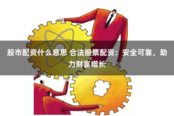 股市配資什么意思 合法股票配資：安全可靠，助力財富增長
