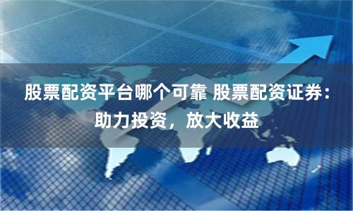 股票配資平臺哪個可靠 股票配資證券：助力投資，放大收益