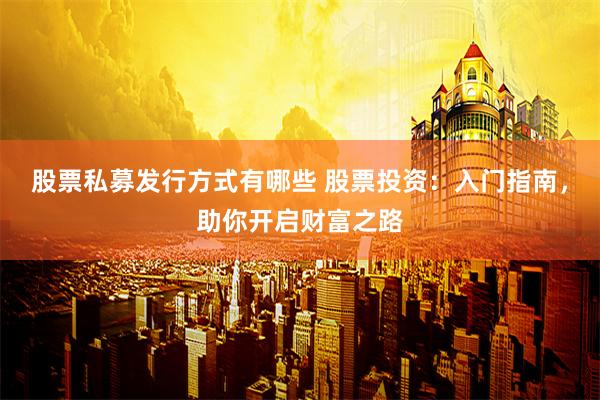 股票私募發行方式有哪些 股票投資：入門指南，助你開啟財富之路