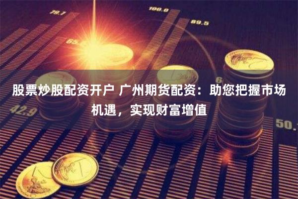 股票炒股配資開戶 廣州期貨配資：助您把握市場機遇，實現財富增值