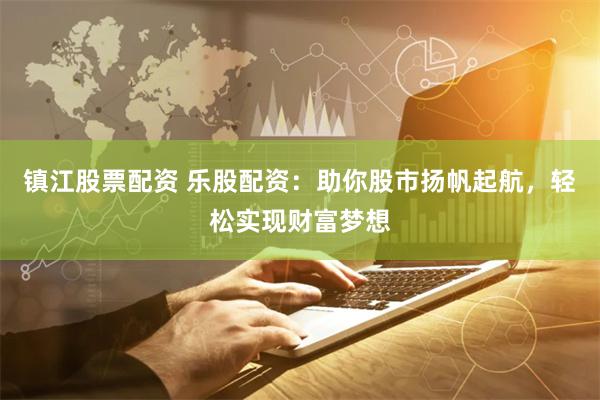鎮江股票配資 樂股配資：助你股市揚帆起航，輕松實現財富夢想