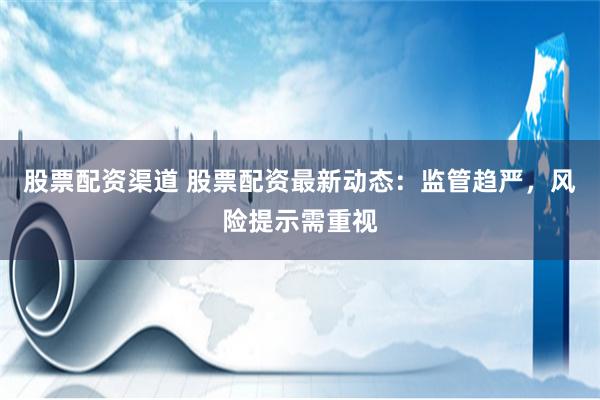 股票配資渠道 股票配資最新動態：監管趨嚴，風險提示需重視