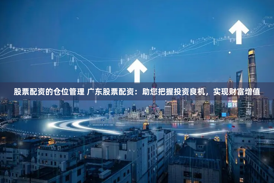 股票配資的倉位管理 廣東股票配資：助您把握投資良機，實現財富增值