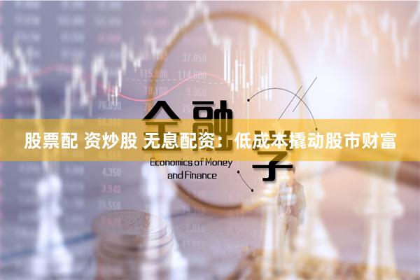 股票配 資炒股 無息配資：低成本撬動股市財富