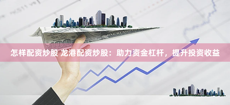 怎樣配資炒股 龍港配資炒股：助力資金杠桿，提升投資收益