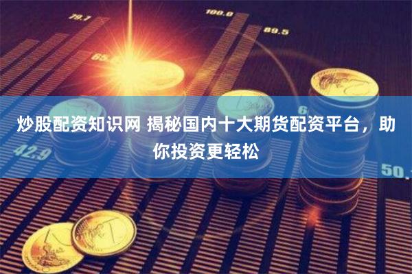 炒股配資知識網 揭秘國內十大期貨配資平臺，助你投資更輕松