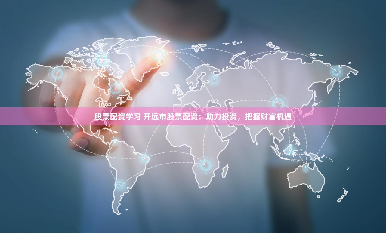 股票配資學習 開遠市股票配資：助力投資，把握財富機遇