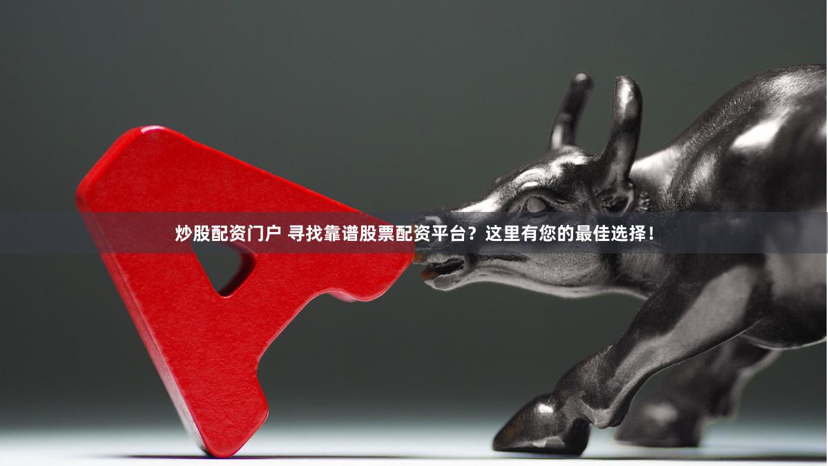 炒股配資門戶 尋找靠譜股票配資平臺？這里有您的最佳選擇！