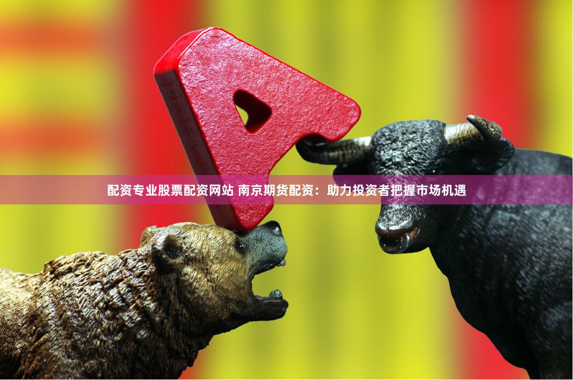 配資專業(yè)股票配資網(wǎng)站 南京期貨配資：助力投資者把握市場機遇