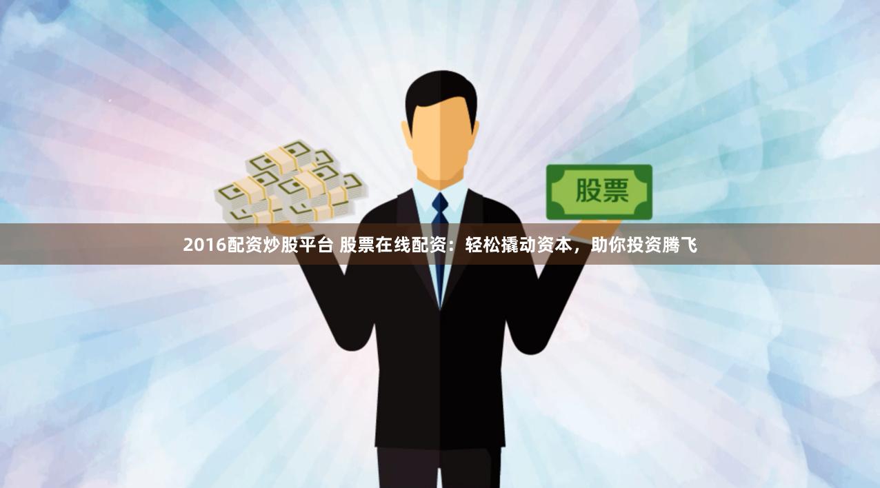 2016配資炒股平臺 股票在線配資：輕松撬動資本，助你投資騰飛