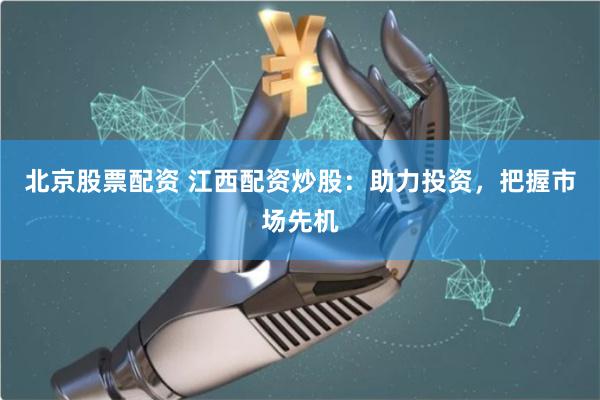 北京股票配資 江西配資炒股：助力投資，把握市場先機