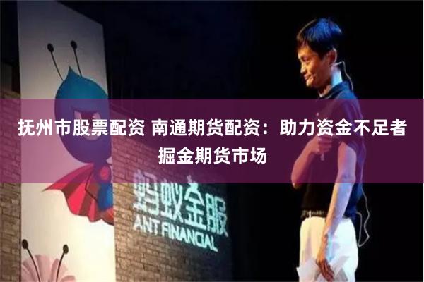 撫州市股票配資 南通期貨配資：助力資金不足者掘金期貨市場