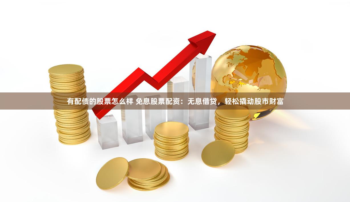 有配債的股票怎么樣 免息股票配資：無息借貸，輕松撬動股市財富