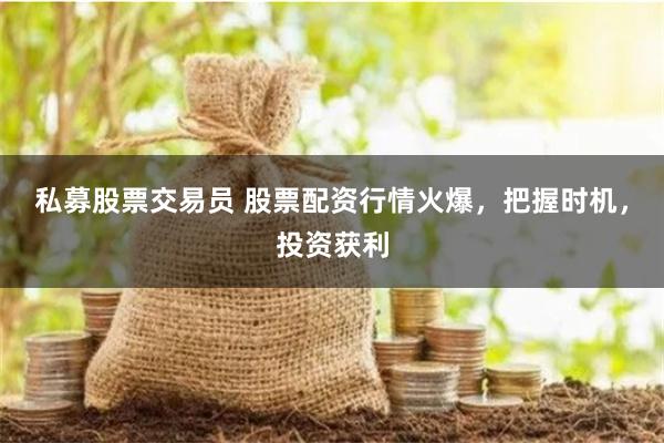 私募股票交易員 股票配資行情火爆，把握時機，投資獲利