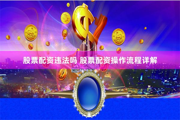 股票配資違法嗎 股票配資操作流程詳解