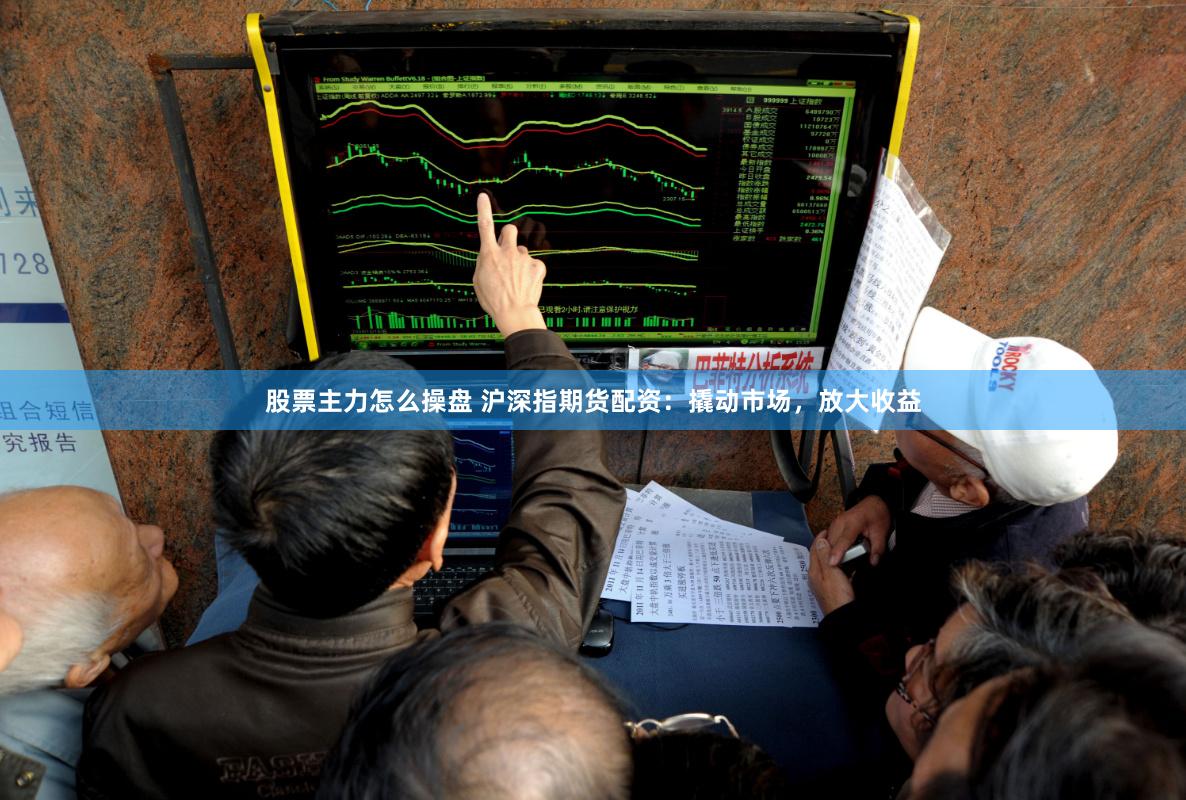股票主力怎么操盤 滬深指期貨配資：撬動市場，放大收益
