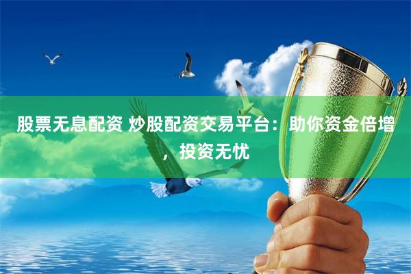 股票無息配資 炒股配資交易平臺：助你資金倍增，投資無憂
