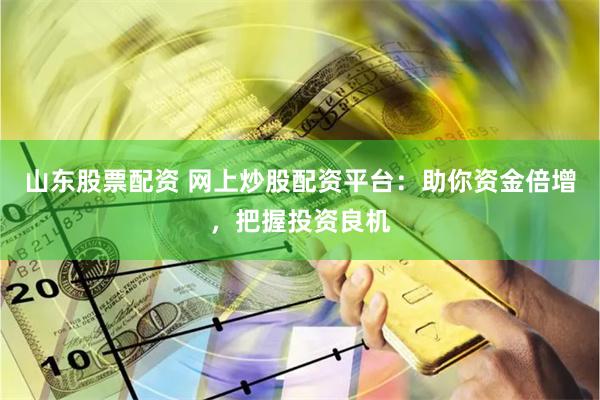 山東股票配資 網上炒股配資平臺：助你資金倍增，把握投資良機