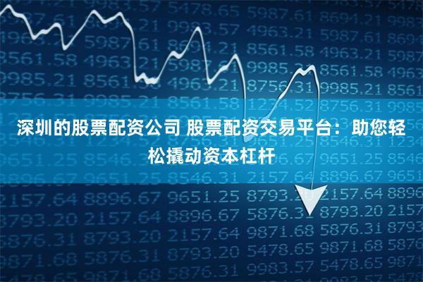 深圳的股票配資公司 股票配資交易平臺(tái)：助您輕松撬動(dòng)資本杠桿