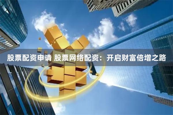 股票配資申請 股票網絡配資：開啟財富倍增之路