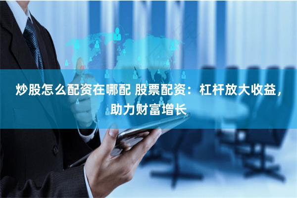 炒股怎么配資在哪配 股票配資：杠桿放大收益，助力財富增長