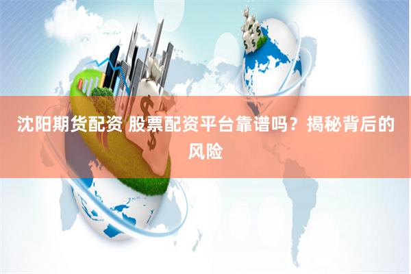 沈陽期貨配資 股票配資平臺靠譜嗎？揭秘背后的風(fēng)險