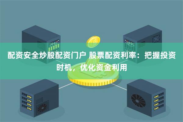 配資安全炒股配資門戶 股票配資利率：把握投資時機，優化資金利用