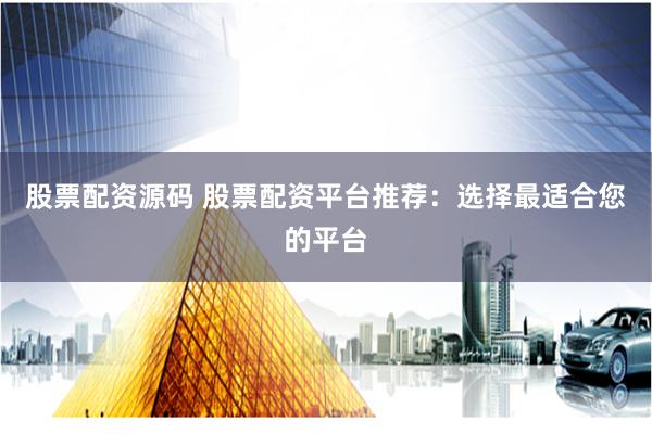 股票配資源碼 股票配資平臺推薦：選擇最適合您的平臺