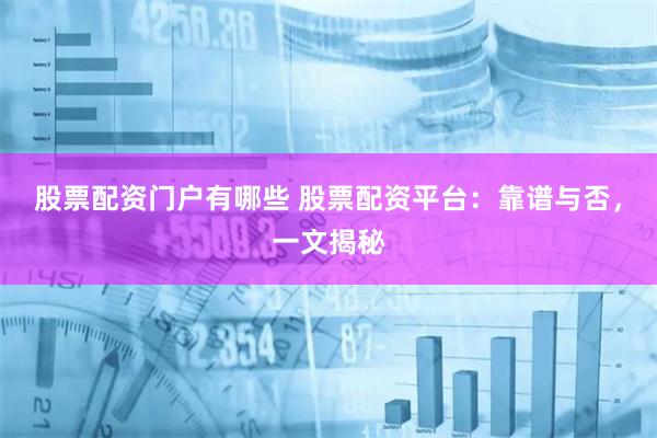 股票配資門戶有哪些 股票配資平臺：靠譜與否，一文揭秘