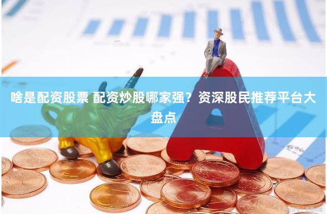 啥是配資股票 配資炒股哪家強？資深股民推薦平臺大盤點