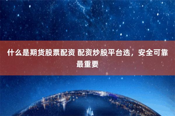 什么是期貨股票配資 配資炒股平臺選，安全可靠最重要