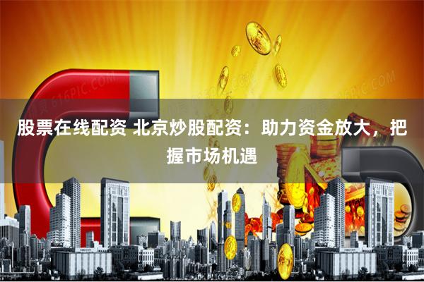 股票在線配資 北京炒股配資：助力資金放大，把握市場機遇