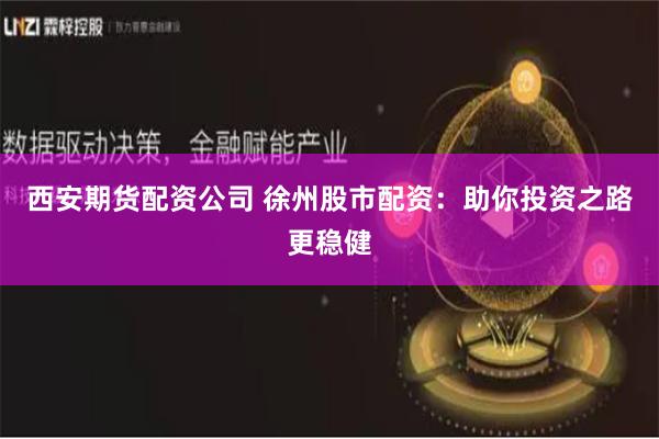 西安期貨配資公司 徐州股市配資：助你投資之路更穩健