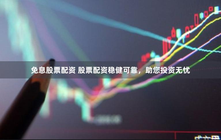免息股票配資 股票配資穩健可靠，助您投資無憂