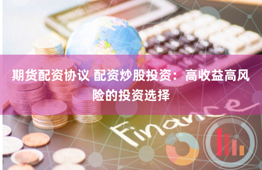 期貨配資協議 配資炒股投資：高收益高風險的投資選擇