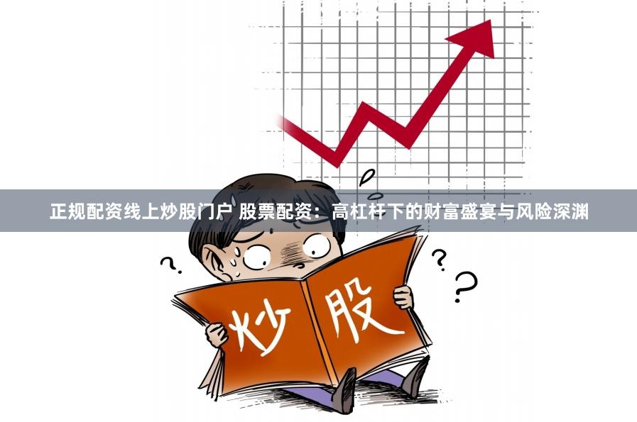 正規配資線上炒股門戶 股票配資：高杠桿下的財富盛宴與風險深淵