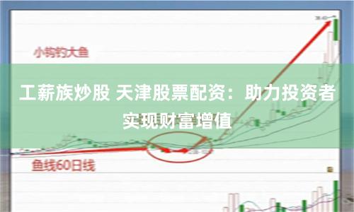 工薪族炒股 天津股票配資：助力投資者實(shí)現(xiàn)財富增值