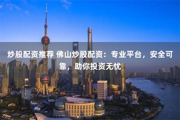 炒股配資推薦 佛山炒股配資：專業平臺，安全可靠，助你投資無憂