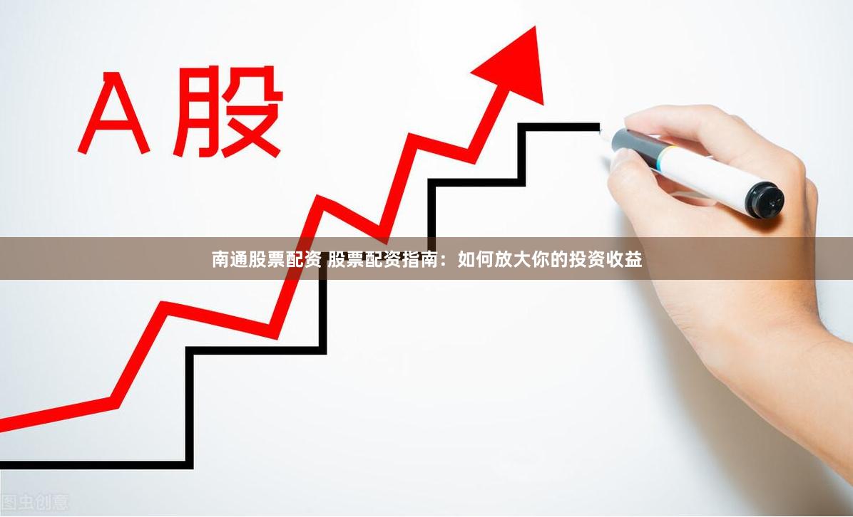 南通股票配資 股票配資指南：如何放大你的投資收益