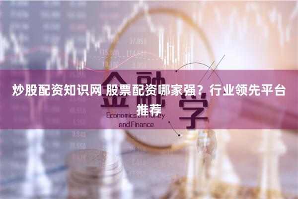 炒股配資知識網 股票配資哪家強？行業領先平臺推薦