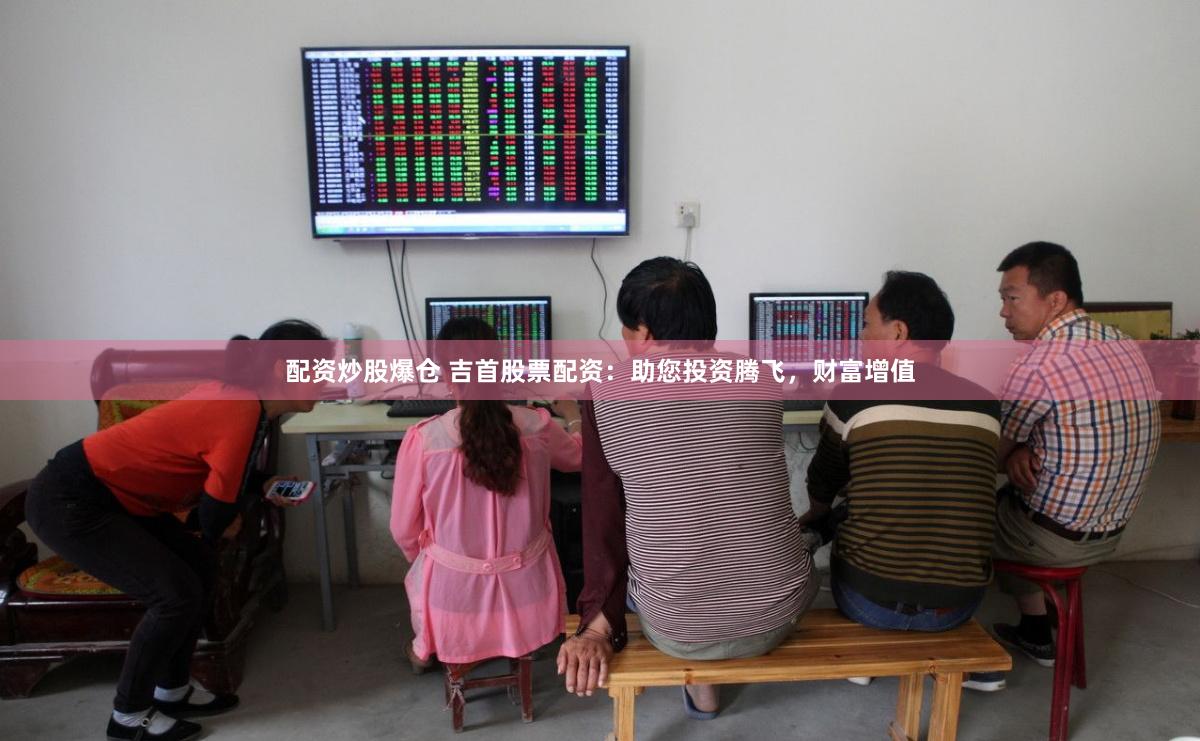配資炒股爆倉 吉首股票配資：助您投資騰飛，財富增值