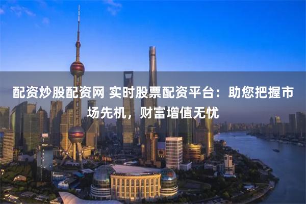 配資炒股配資網 實時股票配資平臺：助您把握市場先機，財富增值無憂