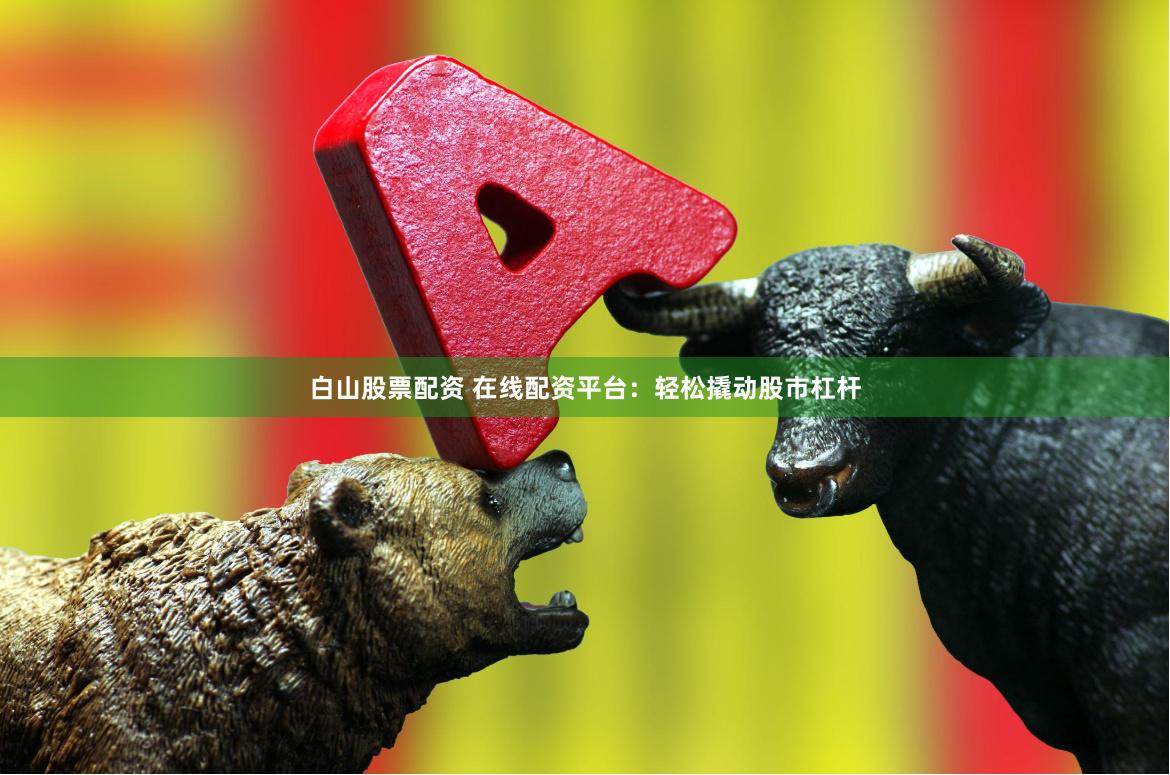 白山股票配資 在線配資平臺：輕松撬動股市杠桿