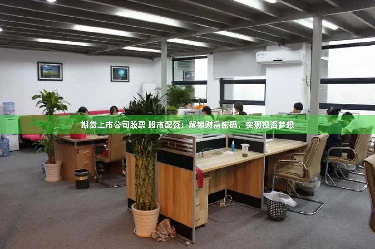 期貨上市公司股票 股市配資：解鎖財富密碼，實現投資夢想
