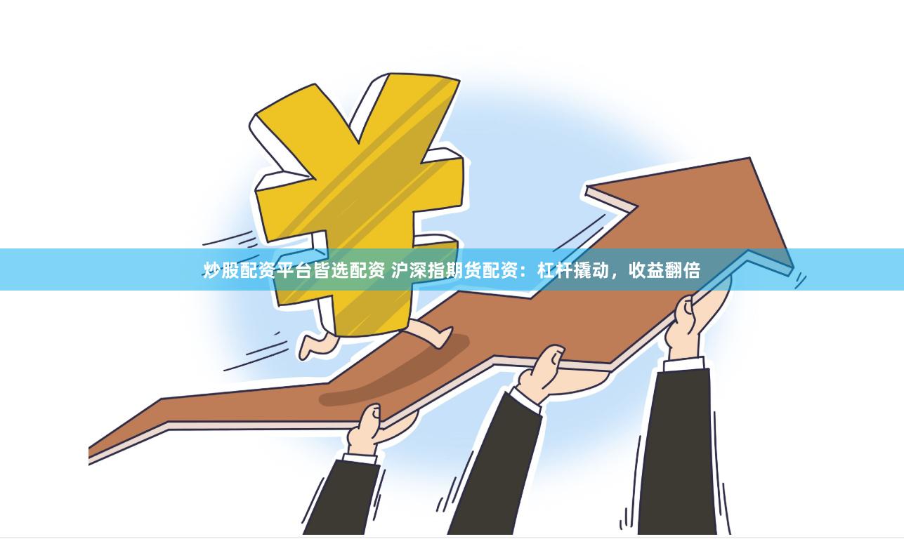 炒股配資平臺皆選配資 滬深指期貨配資：杠桿撬動，收益翻倍