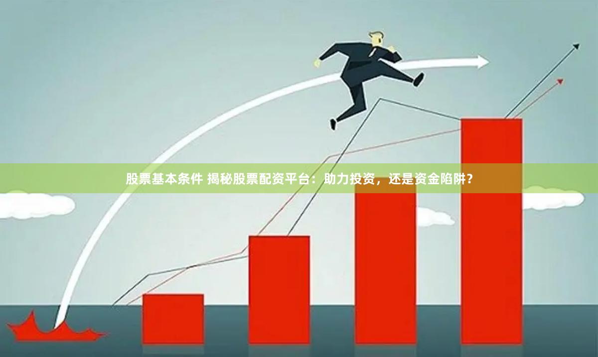 股票基本條件 揭秘股票配資平臺：助力投資，還是資金陷阱？