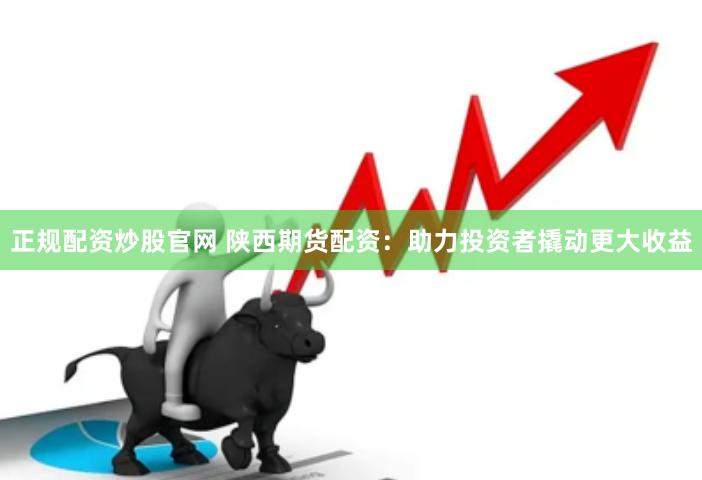 正規(guī)配資炒股官網(wǎng) 陜西期貨配資：助力投資者撬動(dòng)更大收益