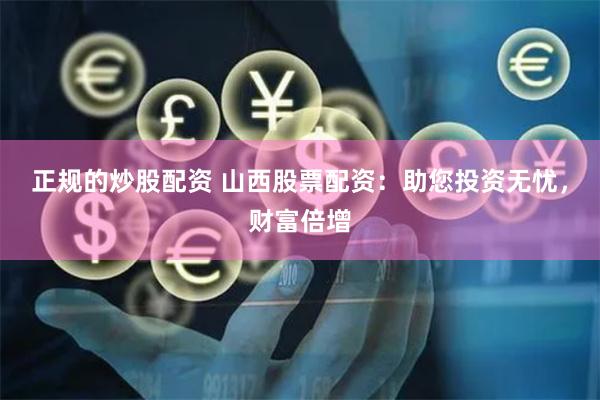 正規的炒股配資 山西股票配資：助您投資無憂，財富倍增