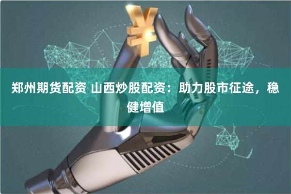 鄭州期貨配資 山西炒股配資：助力股市征途，穩健增值