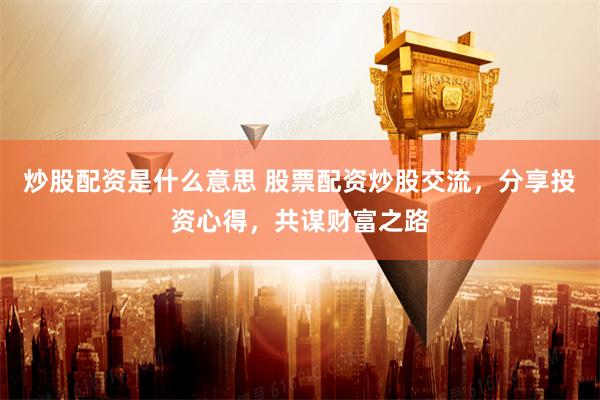 炒股配資是什么意思 股票配資炒股交流，分享投資心得，共謀財富之路